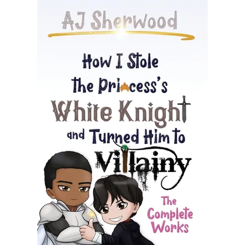 How I Stole the Princess's White Knight and Turned Him to Villainy: The Complete Works