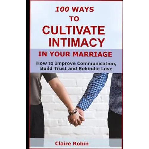 100 Ways to Cultivate Intimacy in Your Marriage: How to Improve Communication, Build Trust and Rekindle Love