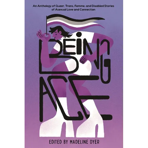Being Ace: An Anthology of Queer, Trans, Femme, and Disabled Stories of Asexual Love and Connection