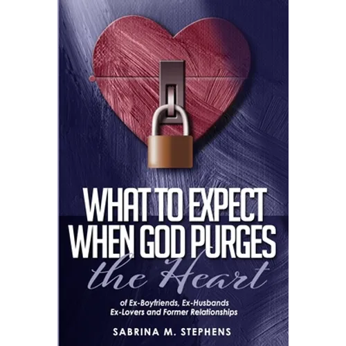 What to Expect When God Purges the Heart: Of Ex-Boyfriends, Ex-Husbands, Ex-Lovers and Former Relationships