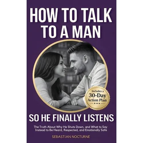 How to Talk to a Man (So He Finally Listens): The Truth About Why He Shuts Down, and What to Say Instead to Be Heard, Respected, and Emotionally Safe