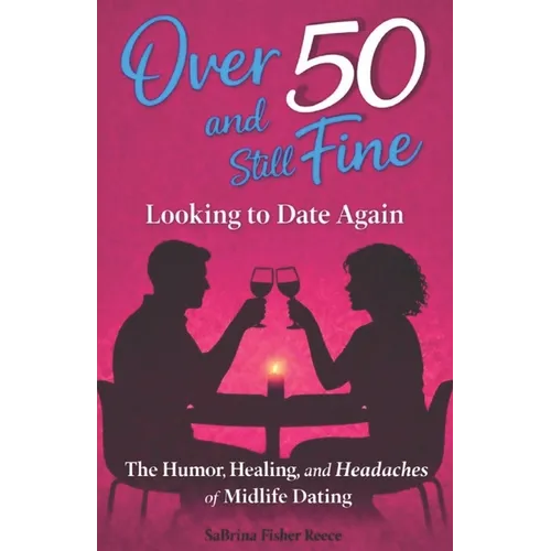 Over 50 and Still Fine Looking To Date Again: The Humor, Healing, and Headaches of Midlife Dating